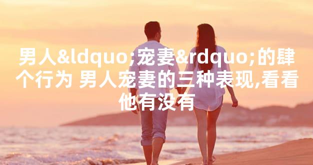 男人“宠妻”的肆个行为 男人宠妻的三种表现,看看他